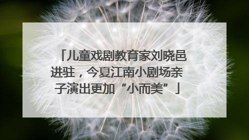 儿童戏剧教育家刘晓邑进驻，今夏江南小剧场亲子演出更加“小而美”