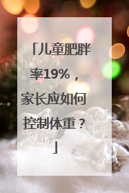 儿童肥胖率19%，家长应如何控制体重？