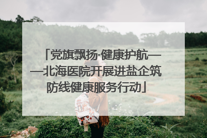 党旗飘扬·健康护航——北海医院开展进盐企筑防线健康服务行动