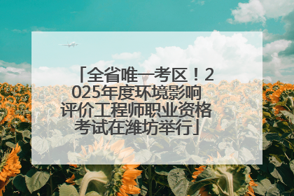 全省唯一考区！2025年度环境影响评价工程师职业资格考试在潍坊举行