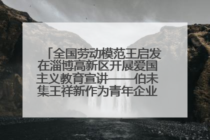 全国劳动模范王启发在淄博高新区开展爱国主义教育宣讲——伯未集王祥新作为青年企业家代表作主题演讲