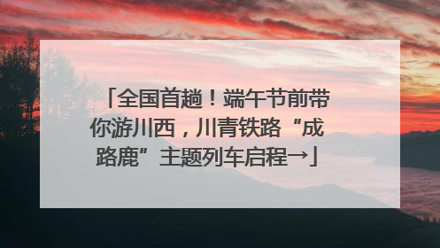 全国首趟！端午节前带你游川西，川青铁路“成路鹿”主题列车启程→