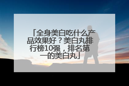 全身美白吃什么产品效果好？美白丸排行榜10强，排名第一的美白丸