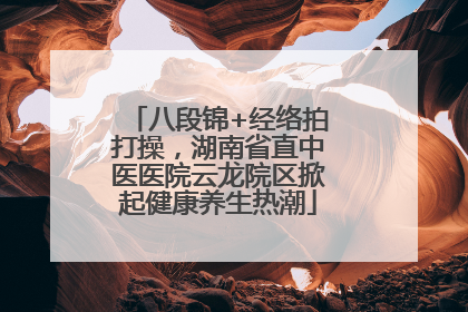 八段锦+经络拍打操，湖南省直中医医院云龙院区掀起健康养生热潮