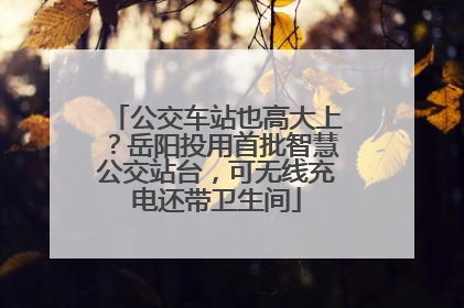 公交车站也高大上？岳阳投用首批智慧公交站台，可无线充电还带卫生间