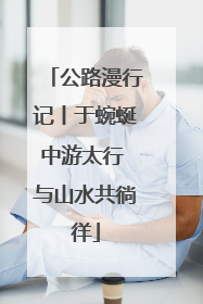 公路漫行记丨于蜿蜒中游太行 与山水共徜徉