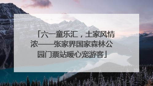 六一童乐汇，土家风情浓——张家界国家森林公园门票站暖心宠游客