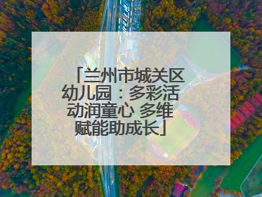 兰州市城关区幼儿园：多彩活动润童心 多维赋能助成长
