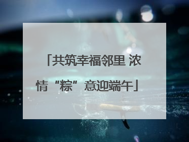 共筑幸福邻里 浓情“粽”意迎端午
