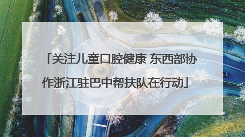 关注儿童口腔健康 东西部协作浙江驻巴中帮扶队在行动