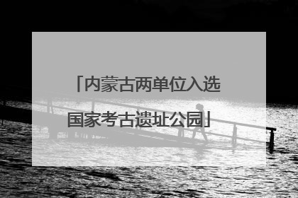内蒙古两单位入选国家考古遗址公园