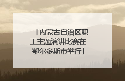 内蒙古自治区职工主题演讲比赛在鄂尔多斯市举行