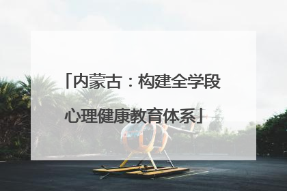 内蒙古：构建全学段心理健康教育体系