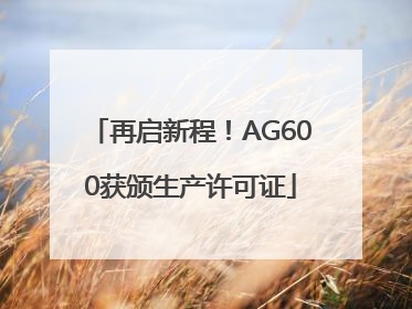 再启新程！AG600获颁生产许可证