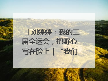 刘婷婷：我的三届全运会，把野心写在脸上｜“我们的全运故事”全民征文大赛