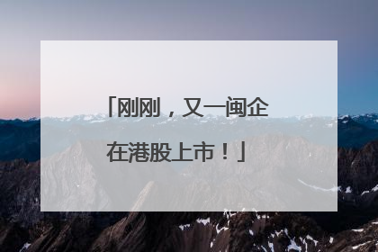 刚刚，又一闽企在港股上市！