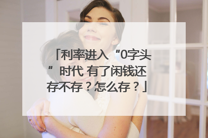 利率进入“0字头”时代 有了闲钱还存不存？怎么存？
