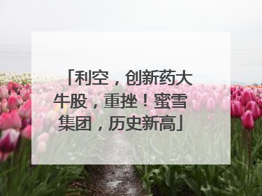 利空，创新药大牛股，重挫！蜜雪集团，历史新高