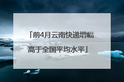 前4月云南快递增幅高于全国平均水平