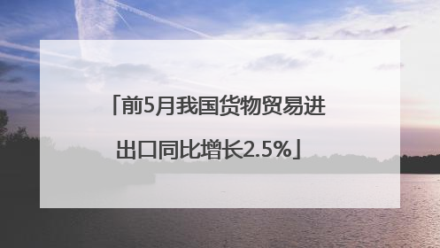 前5月我国货物贸易进出口同比增长2.5%