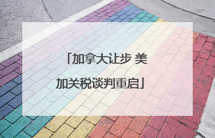 加拿大让步 美加关税谈判重启