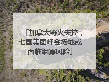 加拿大野火失控，七国集团峰会场地或面临烟雾风险
