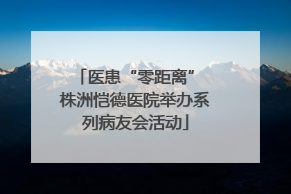 医患“零距离” 株洲恺德医院举办系列病友会活动