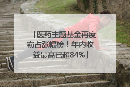 医药主题基金再度霸占涨幅榜！年内收益最高已超84%