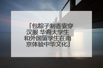 包粽子制香囊穿汉服 华裔大学生和外国留学生在南京体验中华文化