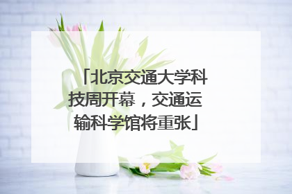 北京交通大学科技周开幕，交通运输科学馆将重张
