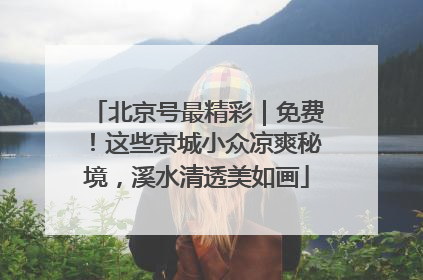 北京号最精彩｜免费！这些京城小众凉爽秘境，溪水清透美如画