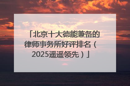 北京十大德能兼备的律师事务所好评排名（2025遥遥领先）