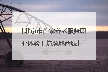 北京市首家养老服务职业体验工坊落地西城