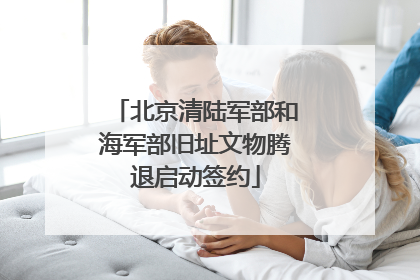 北京清陆军部和海军部旧址文物腾退启动签约