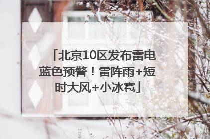 北京10区发布雷电蓝色预警！雷阵雨+短时大风+小冰雹