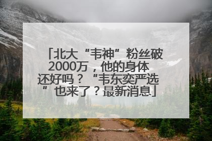 北大“韦神”粉丝破2000万，他的身体还好吗？“韦东奕严选”也来了？最新消息