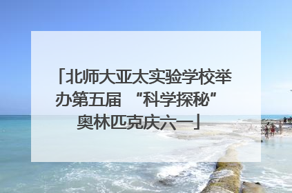 北师大亚太实验学校举办第五届 “科学探秘” 奥林匹克庆六一