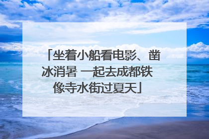 坐着小船看电影、凿冰消暑 一起去成都铁像寺水街过夏天