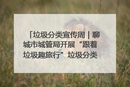 垃圾分类宣传周｜聊城市城管局开展“跟着垃圾趣旅行”垃圾分类科普宣传活动