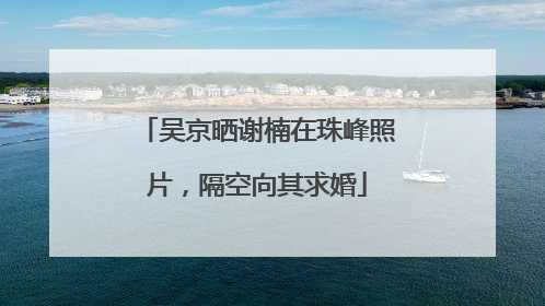 吴京晒谢楠在珠峰照片，隔空向其求婚