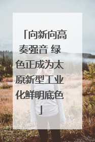 向新向高奏强音 绿色正成为太原新型工业化鲜明底色
