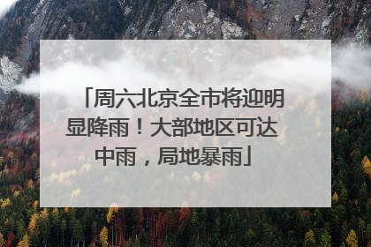 周六北京全市将迎明显降雨！大部地区可达中雨，局地暴雨