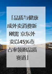 品质与健康成外卖消费新刚需 京东外卖以45%市占率领跑品质赛道