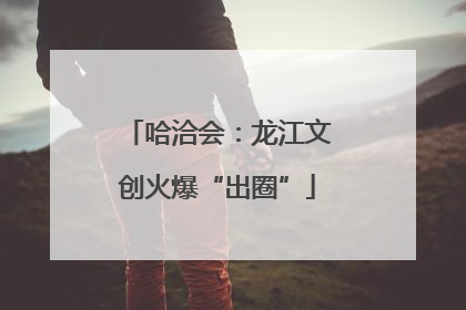 哈洽会：龙江文创火爆“出圈”