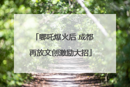哪吒爆火后 成都再放文创激励大招