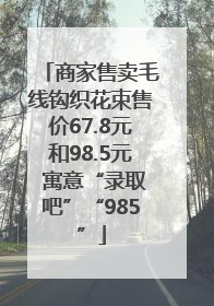 商家售卖毛线钩织花束售价67.8元和98.5元 寓意“录取吧”“985”