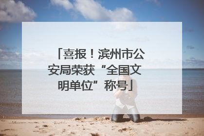 喜报！滨州市公安局荣获“全国文明单位”称号