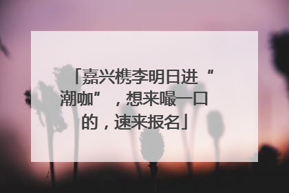 嘉兴槜李明日进“潮咖”，想来嘬一口的，速来报名