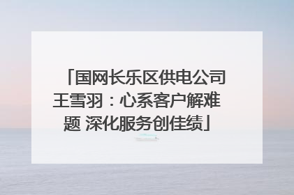 国网长乐区供电公司王雪羽：心系客户解难题 深化服务创佳绩