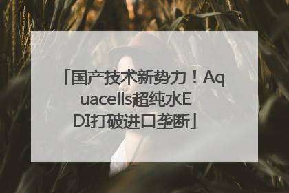 国产技术新势力！Aquacells超纯水EDI打破进口垄断